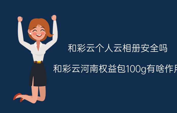 和彩云个人云相册安全吗 和彩云河南权益包100g有啥作用？